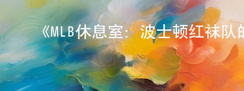 陈少熙发布《MLB休息室:波士顿红袜队的一年第一季》迅雷下载/在线观看-选秀综艺-美剧天堂